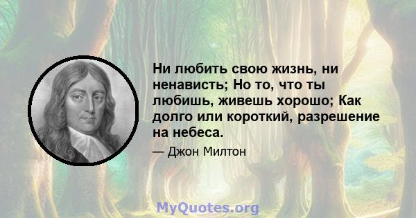 Ни любить свою жизнь, ни ненависть; Но то, что ты любишь, живешь хорошо; Как долго или короткий, разрешение на небеса.