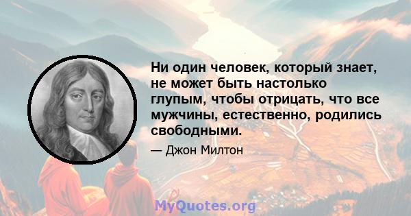 Ни один человек, который знает, не может быть настолько глупым, чтобы отрицать, что все мужчины, естественно, родились свободными.