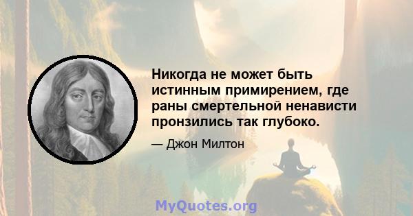 Никогда не может быть истинным примирением, где раны смертельной ненависти пронзились так глубоко.