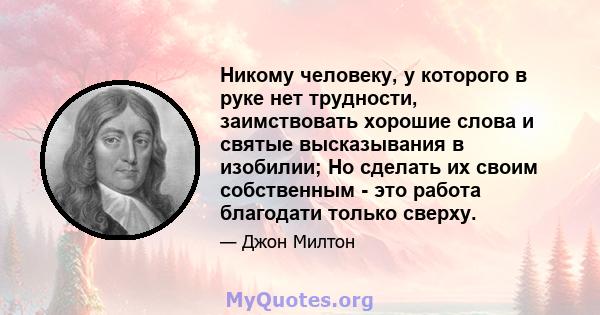 Никому человеку, у которого в руке нет трудности, заимствовать хорошие слова и святые высказывания в изобилии; Но сделать их своим собственным - это работа благодати только сверху.