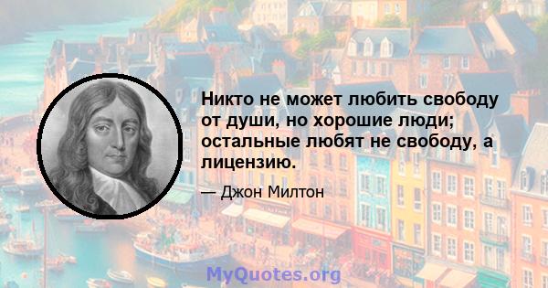 Никто не может любить свободу от души, но хорошие люди; остальные любят не свободу, а лицензию.