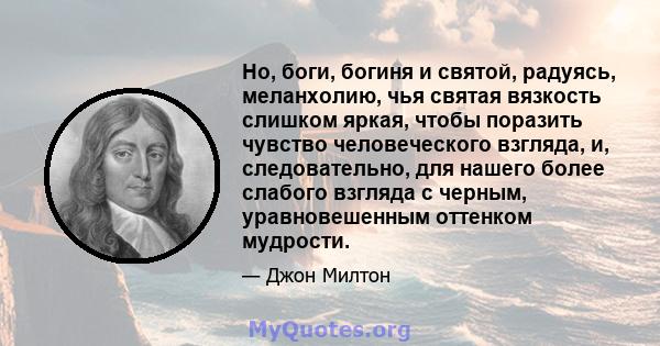 Но, боги, богиня и святой, радуясь, меланхолию, чья святая вязкость слишком яркая, чтобы поразить чувство человеческого взгляда, и, следовательно, для нашего более слабого взгляда с черным, уравновешенным оттенком