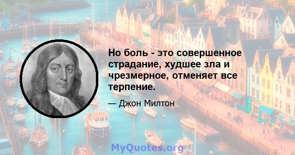 Но боль - это совершенное страдание, худшее зла и чрезмерное, отменяет все терпение.