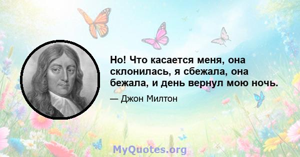 Но! Что касается меня, она склонилась, я сбежала, она бежала, и день вернул мою ночь.