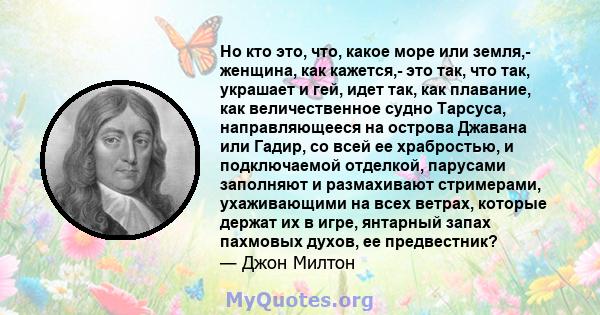 Но кто это, что, какое море или земля,- женщина, как кажется,- это так, что так, украшает и гей, идет так, как плавание, как величественное судно Тарсуса, направляющееся на острова Джавана или Гадир, со всей ее