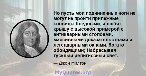 Но пусть мои подчиненные ноги не могут не пройти прилежные кловицы бледными, и любят крышу с высокой примерой с антикварными столбами, массивными доказательствами и легендарными окнами, богато обойдящими; Набрасывая