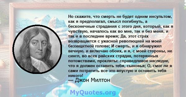 Но скажите, что смерть не будет одним инсультом, как я предполагал, смысл погибнуть, а бесконечные страдания с этого дня, который, как я чувствую, началось как во мне, так и без меня, и так и в последнее время; Да, этот 