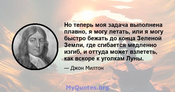 Но теперь моя задача выполнена плавно, я могу летать, или я могу быстро бежать до конца Зеленой Земли, где сгибается медленно изгиб, и оттуда может взлететь, как вскоре к уголкам Луны.