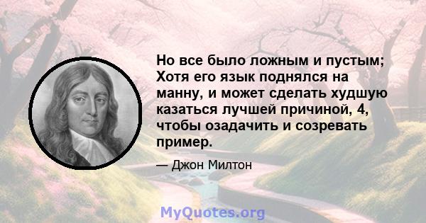 Но все было ложным и пустым; Хотя его язык поднялся на манну, и может сделать худшую казаться лучшей причиной, 4, чтобы озадачить и созревать пример.