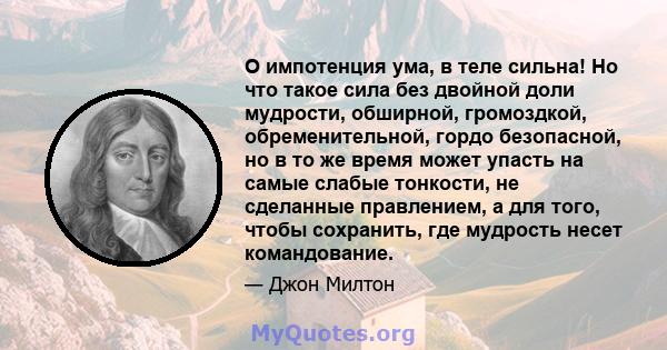 О импотенция ума, в теле сильна! Но что такое сила без двойной доли мудрости, обширной, громоздкой, обременительной, гордо безопасной, но в то же время может упасть на самые слабые тонкости, не сделанные правлением, а