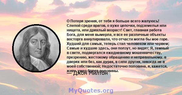 O Потеря зрения, от тебя я больше всего жалуюсь! Слепой среди врагов, о хуже цепочки, подземелья или нищета, или дряхлый возраст! Свет, главная работа Бога, для меня вымерла, и все ее различные объекты восторга