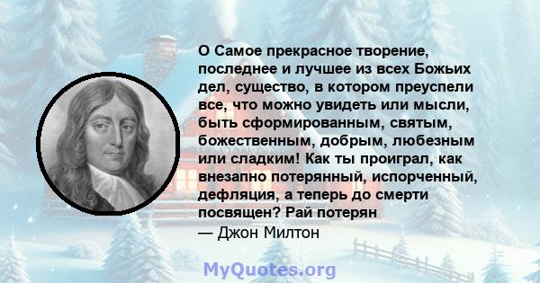 O Самое прекрасное творение, последнее и лучшее из всех Божьих дел, существо, в котором преуспели все, что можно увидеть или мысли, быть сформированным, святым, божественным, добрым, любезным или сладким! Как ты