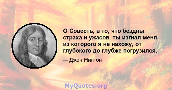 O Совесть, в то, что бездны страха и ужасов, ты изгнал меня, из которого я не нахожу, от глубокого до глубже погрузился.