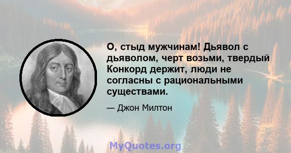 О, стыд мужчинам! Дьявол с дьяволом, черт возьми, твердый Конкорд держит, люди не согласны с рациональными существами.