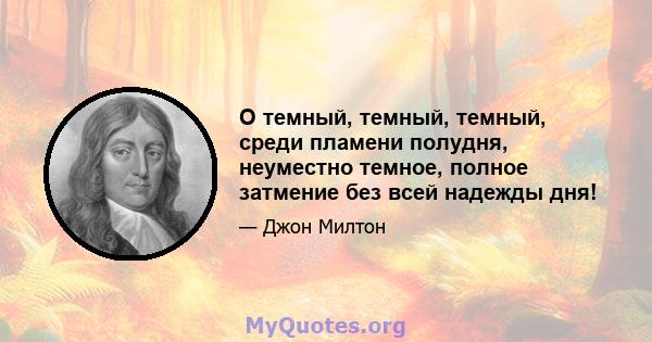 О темный, темный, темный, среди пламени полудня, неуместно темное, полное затмение без всей надежды дня!