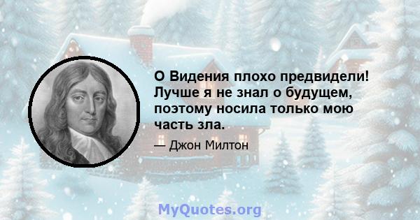 O Видения плохо предвидели! Лучше я не знал о будущем, поэтому носила только мою часть зла.