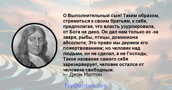 O Выполнительный сын! Таким образом, стремиться к своим братьям, к себе, предполагая, что власть узурпировала, от Бога не дано. Он дал нам только из -за зверя, рыбы, птицы, доминиона абсолюта; Это право мы держим его