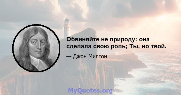 Обвиняйте не природу: она сделала свою роль; Ты, но твой.