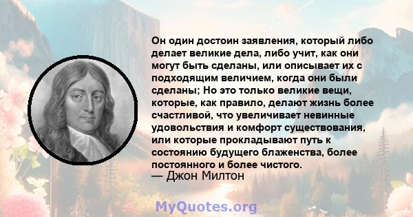 Он один достоин заявления, который либо делает великие дела, либо учит, как они могут быть сделаны, или описывает их с подходящим величием, когда они были сделаны; Но это только великие вещи, которые, как правило,