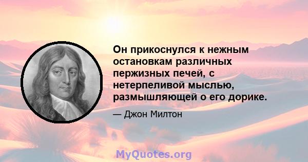 Он прикоснулся к нежным остановкам различных пержизных печей, с нетерпеливой мыслью, размышляющей о его дорике.