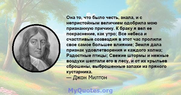 Она то, что было честь, знала, и с непристойным величием одобрила мою признанную причину. К браку я вел ее покраснение, как утро; Все небеса и счастливые созвездия в этот час пролили свое самое большее влияние; Земля