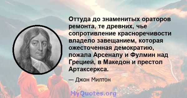 Оттуда до знаменитых ораторов ремонта, те древних, чье сопротивление красноречивости владело завещанием, которая ожесточенная демократию, пожала Арсеналу и Фулмин над Грецией, в Македон и престол Артаксеркса.