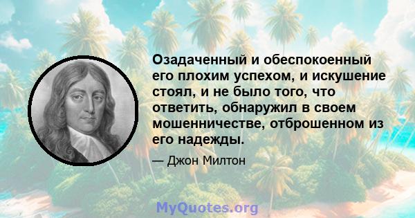 Озадаченный и обеспокоенный его плохим успехом, и искушение стоял, и не было того, что ответить, обнаружил в своем мошенничестве, отброшенном из его надежды.