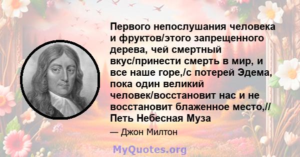 Первого непослушания человека и фруктов/этого запрещенного дерева, чей смертный вкус/принести смерть в мир, и все наше горе,/с потерей Эдема, пока один великий человек/восстановит нас и не восстановит блаженное место,// 