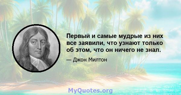 Первый и самые мудрые из них все заявили, что узнают только об этом, что он ничего не знал.