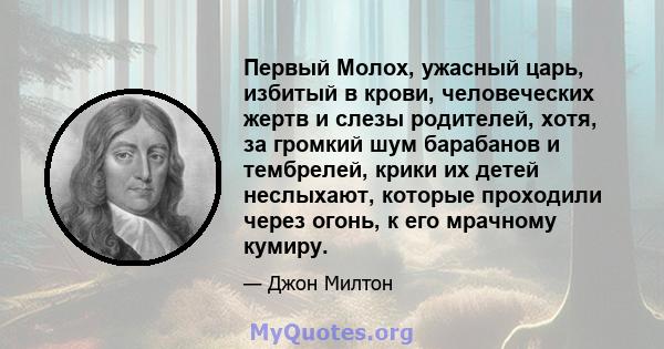 Первый Молох, ужасный царь, избитый в крови, человеческих жертв и слезы родителей, хотя, за громкий шум барабанов и тембрелей, крики их детей неслыхают, которые проходили через огонь, к его мрачному кумиру.