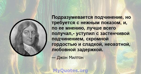 Подразумевается подчинение, но требуется с нежным показом, и, по ее мнению, лучше всего получал,- уступил с застенчивой подчинением, скромной гордостью и сладкой, неохотной, любовной задержкой.