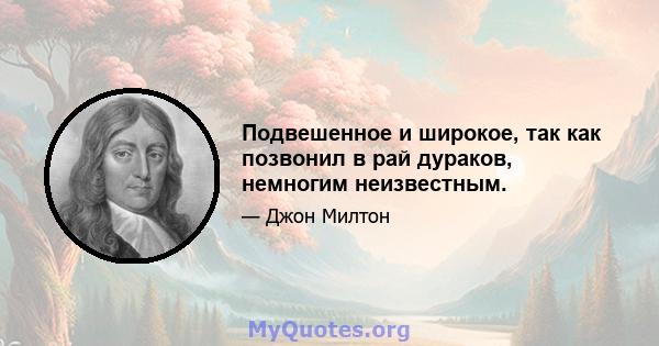 Подвешенное и широкое, так как позвонил в рай дураков, немногим неизвестным.