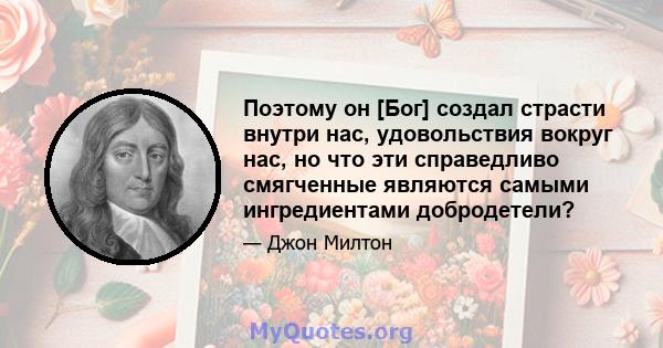 Поэтому он [Бог] создал страсти внутри нас, удовольствия вокруг нас, но что эти справедливо смягченные являются самыми ингредиентами добродетели?