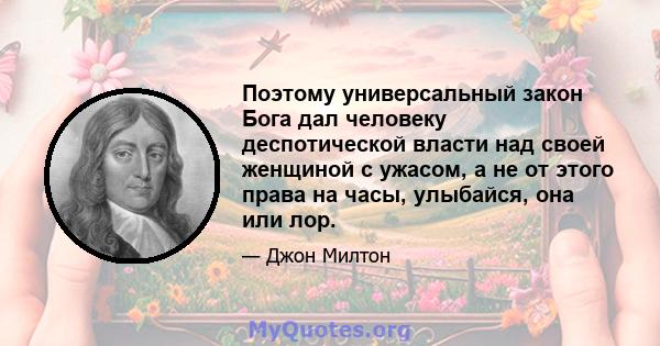 Поэтому универсальный закон Бога дал человеку деспотической власти над своей женщиной с ужасом, а не от этого права на часы, улыбайся, она или лор.