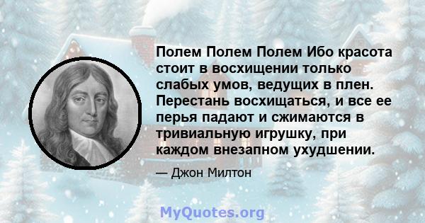 Полем Полем Полем Ибо красота стоит в восхищении только слабых умов, ведущих в плен. Перестань восхищаться, и все ее перья падают и сжимаются в тривиальную игрушку, при каждом внезапном ухудшении.