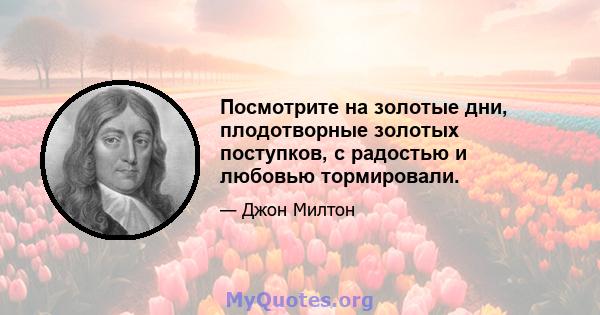 Посмотрите на золотые дни, плодотворные золотых поступков, с радостью и любовью тормировали.