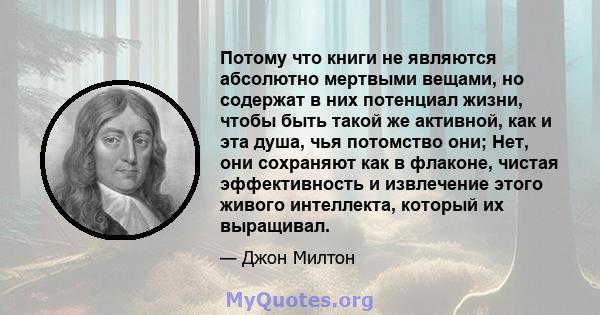 Потому что книги не являются абсолютно мертвыми вещами, но содержат в них потенциал жизни, чтобы быть такой же активной, как и эта душа, чья потомство они; Нет, они сохраняют как в флаконе, чистая эффективность и