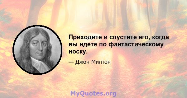 Приходите и спустите его, когда вы идете по фантастическому носку.