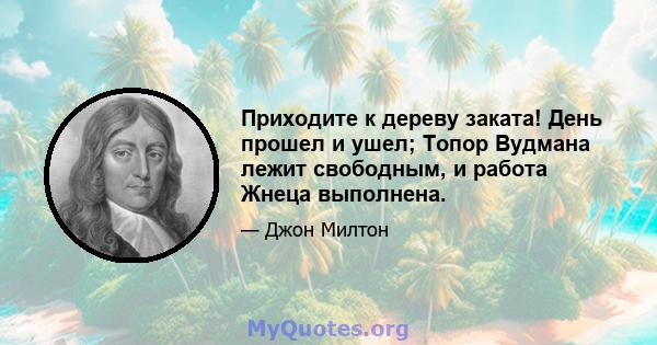 Приходите к дереву заката! День прошел и ушел; Топор Вудмана лежит свободным, и работа Жнеца выполнена.