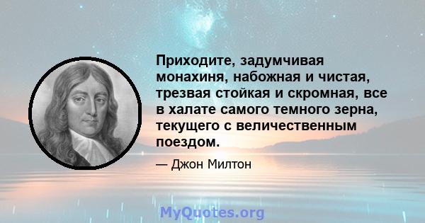 Приходите, задумчивая монахиня, набожная и чистая, трезвая стойкая и скромная, все в халате самого темного зерна, текущего с величественным поездом.