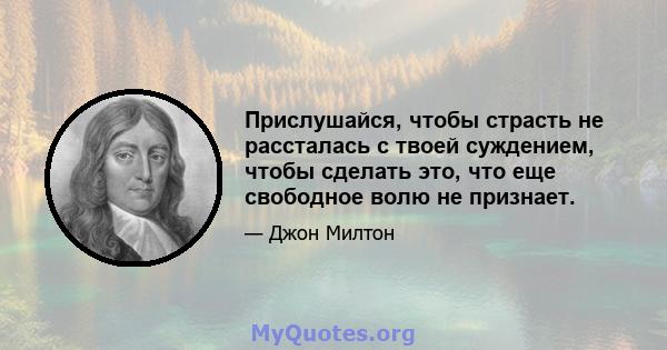 Прислушайся, чтобы страсть не рассталась с твоей суждением, чтобы сделать это, что еще свободное волю не признает.