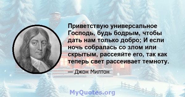 Приветствую универсальное Господь, будь бодрым, чтобы дать нам только добро; И если ночь собралась со злом или скрытым, рассеяйте его, так как теперь свет рассеивает темноту.