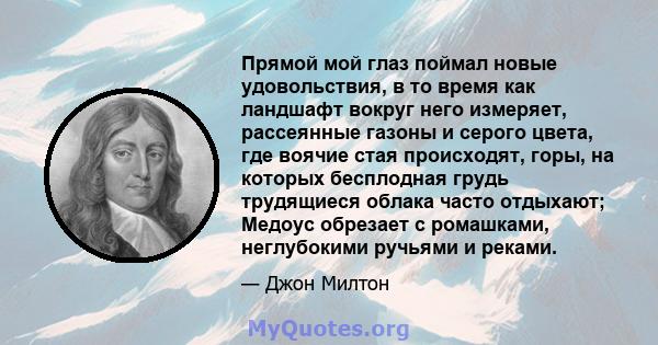 Прямой мой глаз поймал новые удовольствия, в то время как ландшафт вокруг него измеряет, рассеянные газоны и серого цвета, где воячие стая происходят, горы, на которых бесплодная грудь трудящиеся облака часто отдыхают;