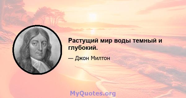 Растущий мир воды темный и глубокий.