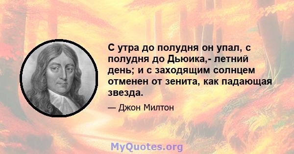 С утра до полудня он упал, с полудня до Дьюика,- летний день; и с заходящим солнцем отменен от зенита, как падающая звезда.