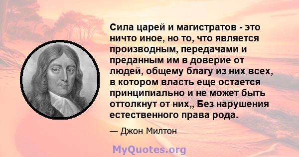 Сила царей и магистратов - это ничто иное, но то, что является производным, передачами и преданным им в доверие от людей, общему благу из них всех, в котором власть еще остается принципиально и не может быть оттолкнут