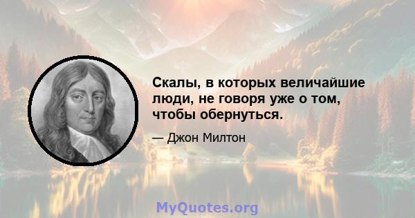 Скалы, в которых величайшие люди, не говоря уже о том, чтобы обернуться.