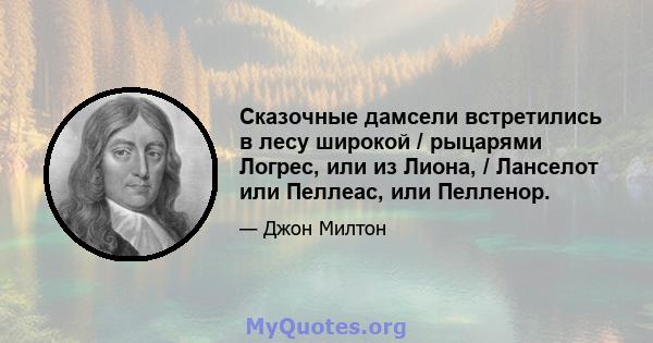 Сказочные дамсели встретились в лесу широкой / рыцарями Логрес, или из Лиона, / Ланселот или Пеллеас, или Пелленор.