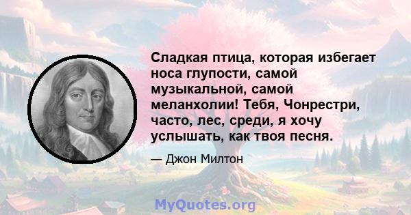 Сладкая птица, которая избегает носа глупости, самой музыкальной, самой меланхолии! Тебя, Чонрестри, часто, лес, среди, я хочу услышать, как твоя песня.