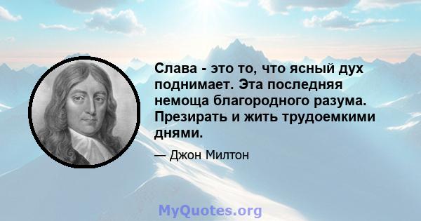 Слава - это то, что ясный дух поднимает. Эта последняя немоща благородного разума. Презирать и жить трудоемкими днями.